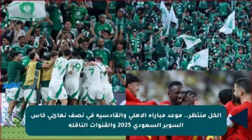 الكل منتظر.. موعد مباراة الأهلي والقادسية في نصف نهائي كأس السوبر السعودي 2025 والقنوات الناقلة